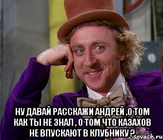  ну давай расскажи андрей ,о том как ты не знал , о том что казахов не впускают в клубнику ?, Мем мое лицо