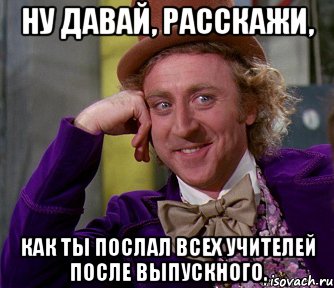 ну давай, расскажи, как ты послал всех учителей после выпускного., Мем мое лицо