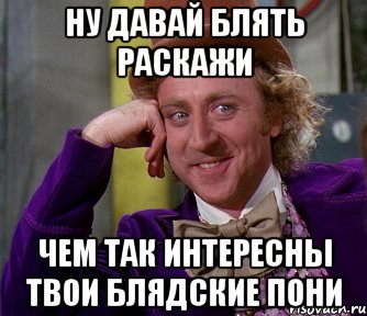 ну давай блять раскажи чем так интересны твои блядские пони, Мем мое лицо