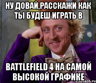 ну довай,расскажи как ты будеш играть в battlefield 4 на самой высокой графике, Мем мое лицо