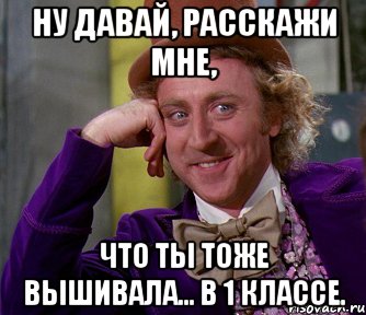 ну давай, расскажи мне, что ты тоже вышивала... в 1 классе., Мем мое лицо