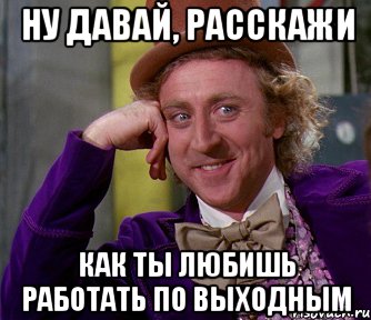 ну давай, расскажи как ты любишь работать по выходным, Мем мое лицо