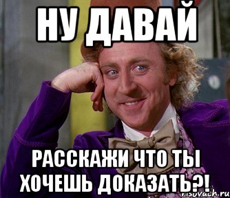 ну давай расскажи что ты хочешь доказать?!