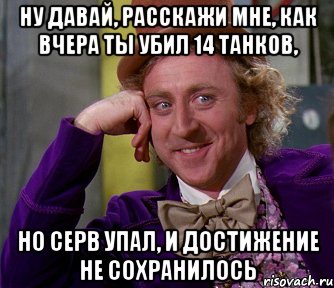 ну давай, расскажи мне, как вчера ты убил 14 танков, но серв упал, и достижение не сохранилось