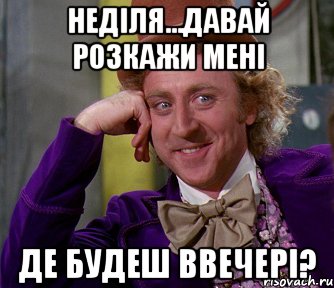 неділя...давай розкажи мені де будеш ввечері?