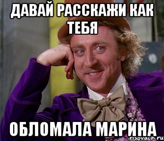 давай расскажи как тебя обломала марина