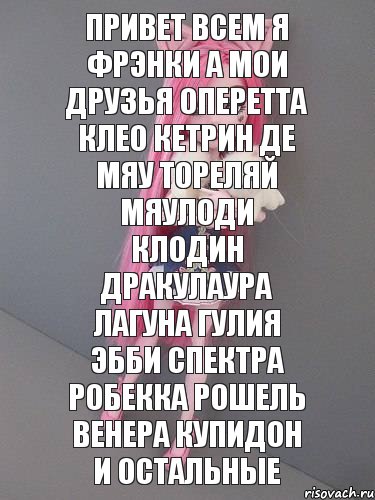 ПРИВЕТ ВСЕМ Я ФРЭНКИ А МОИ ДРУЗЬЯ ОПЕРЕТТА КЛЕО КЕТРИН ДЕ МЯУ ТОРЕЛЯЙ МЯУЛОДИ КЛОДИН ДРАКУЛАУРА ЛАГУНА ГУЛИЯ ЭББИ СПЕКТРА РОБЕККА РОШЕЛЬ ВЕНЕРА КУПИДОН И ОСТАЛЬНЫЕ