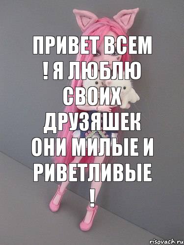 Привет всем ! Я люблю своих друзяшек они милые и риветливые !