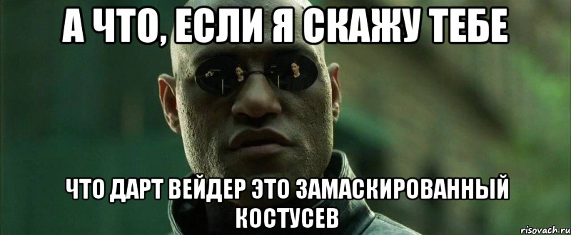 а что, если я скажу тебе что дарт вейдер это замаскированный костусев