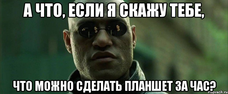 а что, если я скажу тебе, что можно сделать планшет за час?