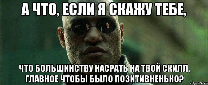 а что, если я скажу тебе, что большинству насрать на твой скилл, главное чтобы было позитивненько?, Мем  морфеус