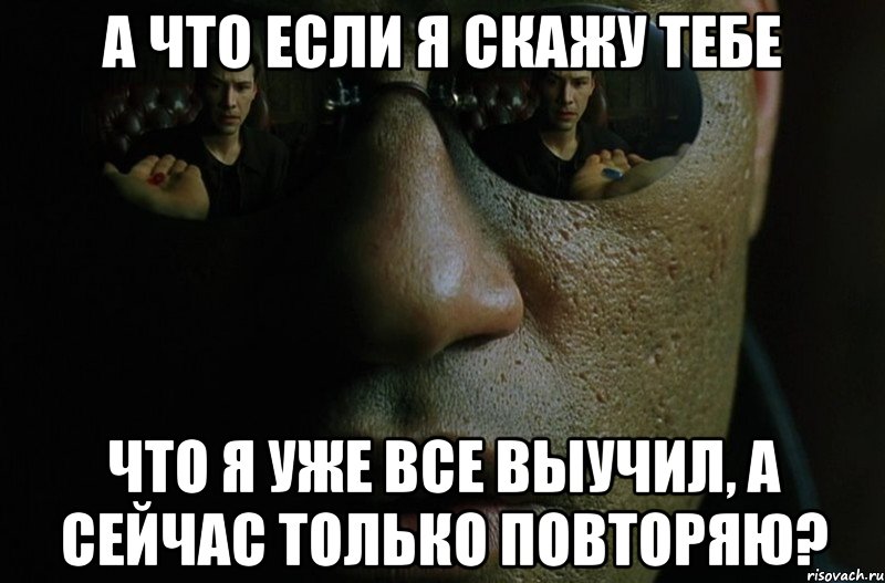 а что если я скажу тебе что я уже все выучил, а сейчас только повторяю?