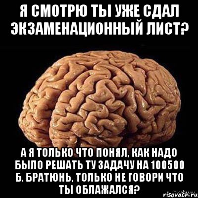 я смотрю ты уже сдал экзаменационный лист? а я только что понял, как надо было решать ту задачу на 100500 б. братюнь, только не говори что ты облажался?