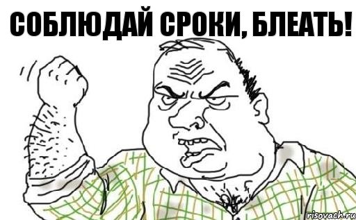Соблюдай сроки, блеать!