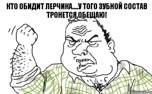 Кто обидит Лерчика....у того зубной состав тронется,обещаю!
