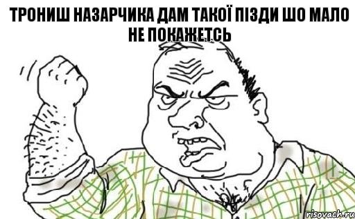трониш Назарчика дам такої пізди шо мало не покажетсь