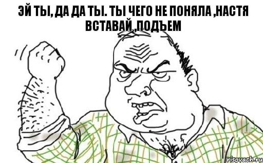 Эй ты, да да ты. Ты чего не поняла ,Настя вставай ,подъем