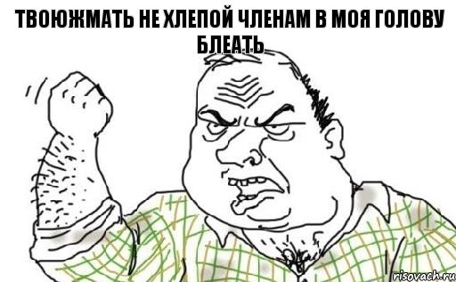 твоюжмать не хлепой членам в моя голову блеать