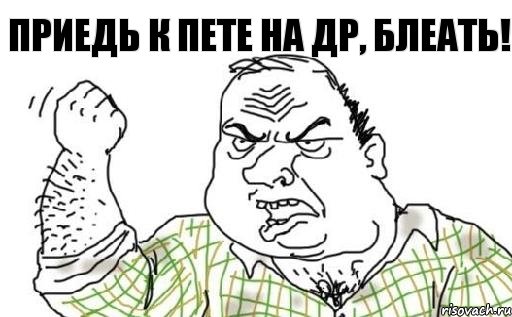 Приедь к Пете на ДР, БЛЕАТЬ!