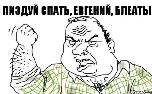 Пиздуй спать, Евгений, блеать!