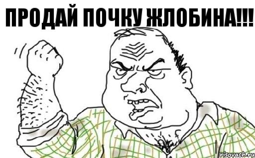 Продай почку жлобина!!!