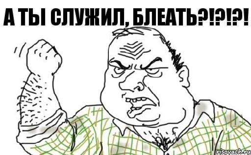 А ты служил, БЛЕАТЬ?!?!?!