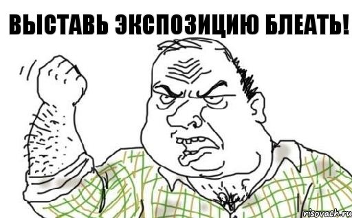 Выставь экспозицию блеать!