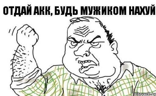 Отдай акк, будь мужиком нахуй