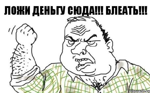 ЛоЖИ Деньгу сюда!!! БЛеать!!!