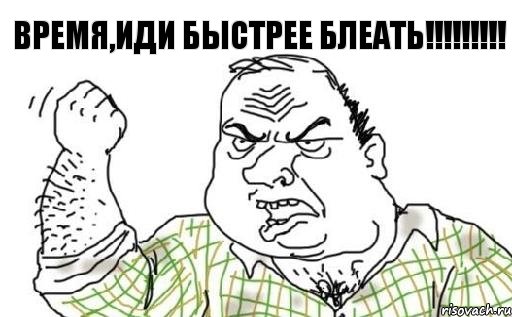 ВРЕМЯ,ИДИ БЫСТРЕЕ БЛЕАТЬ!!!