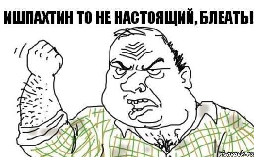 Ишпахтин то не настоящий, блеать!