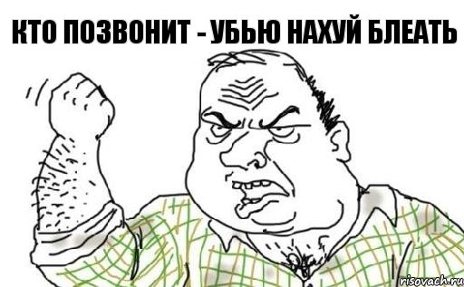 кто позвонит - убью нахуй блеать