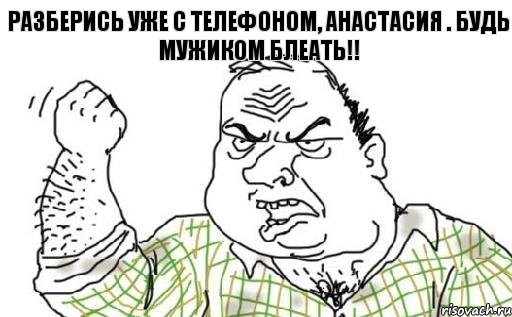 РАЗБЕРИСЬ УЖЕ С ТЕЛЕФОНОМ, АНАСТАСИЯ . БУДЬ МУЖИКОМ БЛЕАТЬ!!