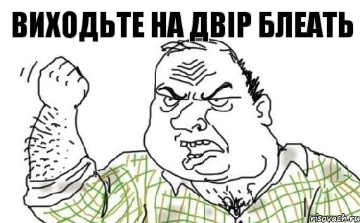 ВИХОДЬТЕ НА ДВІР БЛЕАТЬ