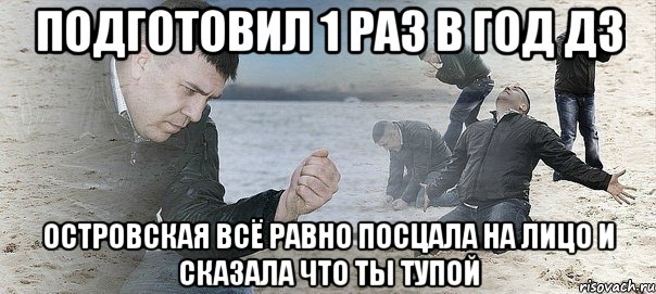 подготовил 1 раз в год дз островская всё равно посцала на лицо и сказала что ты тупой, Мем Мужик сыпет песок на пляже