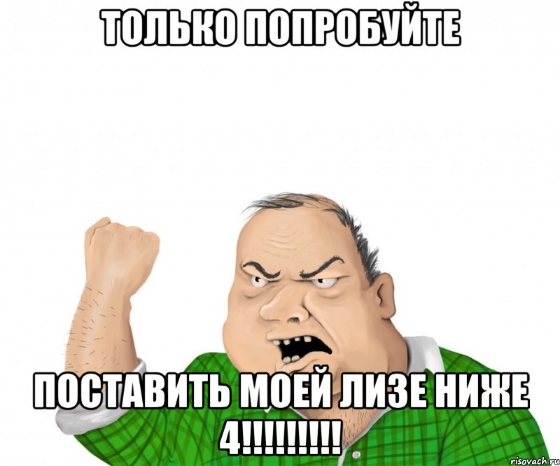 только попробуйте поставить моей лизе ниже 4!!!, Мем мужик