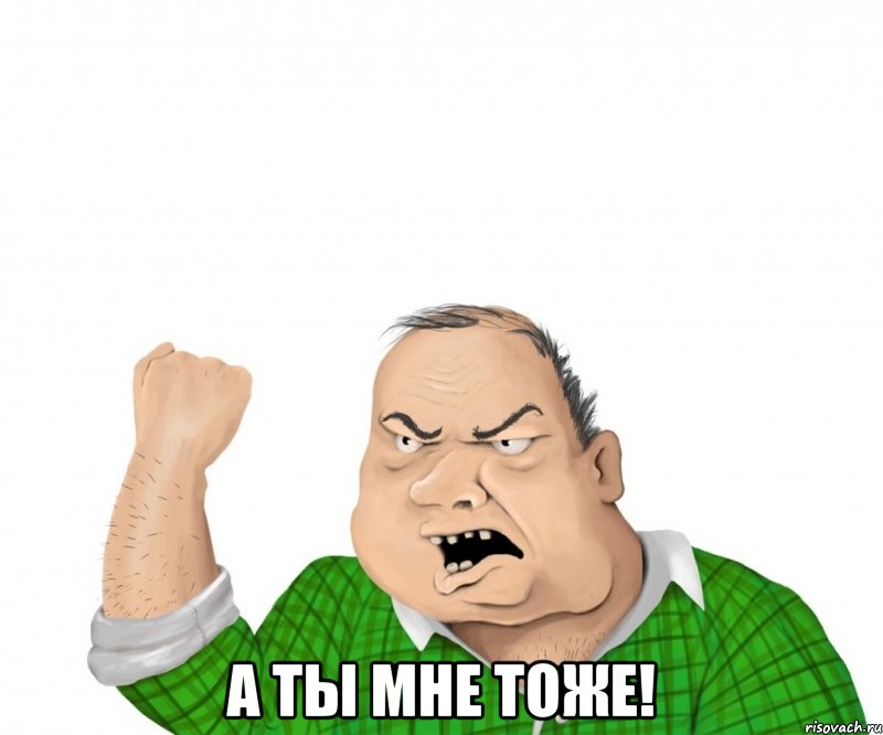  а ты мне тоже!