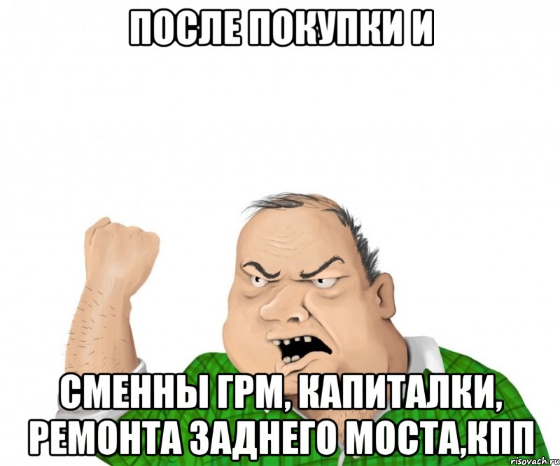 после покупки и сменны грм, капиталки, ремонта заднего моста,кпп, Мем мужик