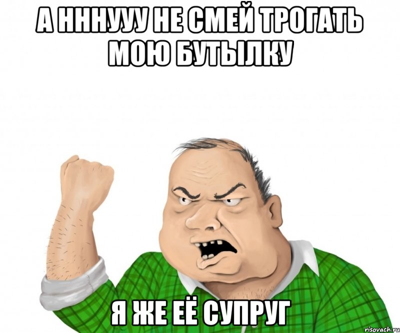 а нннууу не смей трогать мою бутылку я же её супруг, Мем мужик