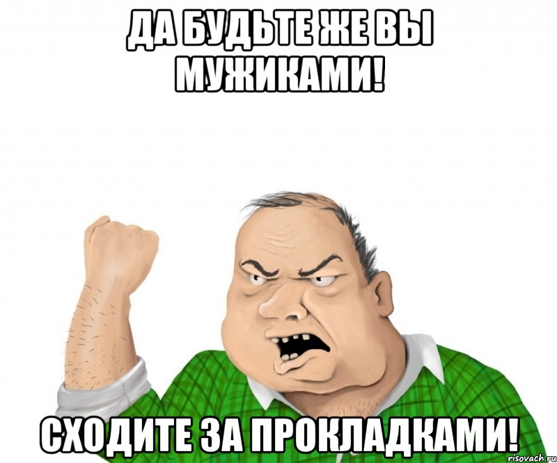 да будьте же вы мужиками! сходите за прокладками!, Мем мужик