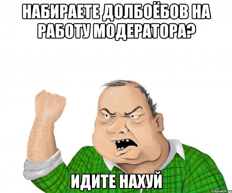 набираете долбоёбов на работу модератора? идите нахуй, Мем мужик