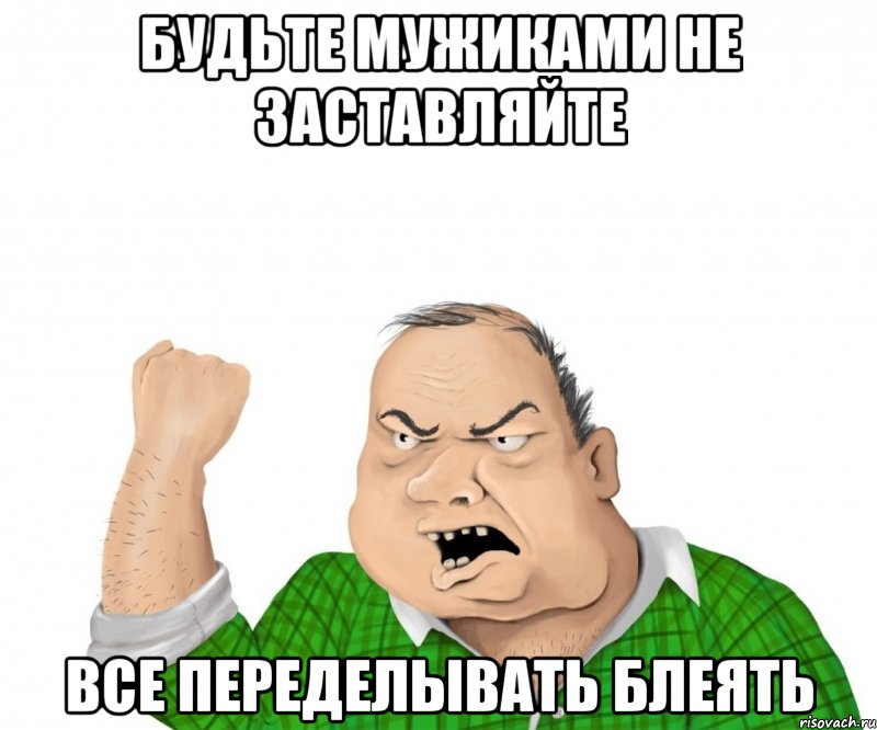 будьте мужиками не заставляйте все переделывать блеять, Мем мужик