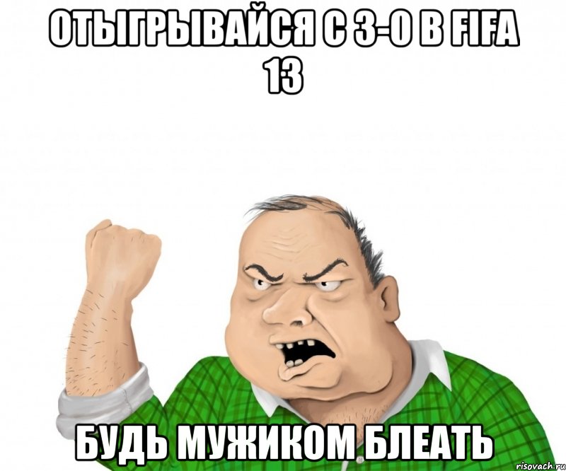отыгрывайся с 3-0 в fifa 13 будь мужиком блеать, Мем мужик