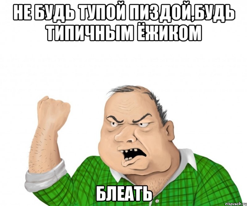 не будь тупой пиздой,будь типичным ёжиком блеать, Мем мужик