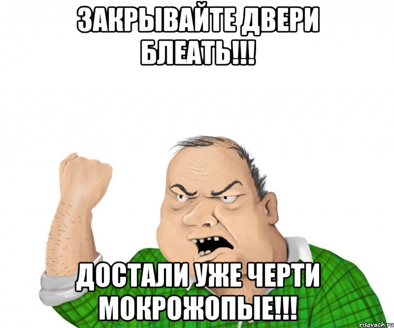 закрывайте двери блеать!!! достали уже черти мокрожопые!!!, Мем мужик