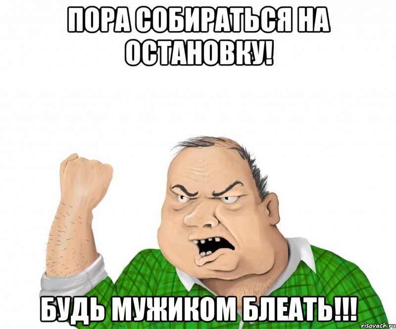 пора собираться на остановку! будь мужиком блеать!!!, Мем мужик