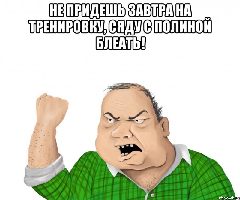 не придешь завтра на тренировку, сяду с полиной блеать! , Мем мужик