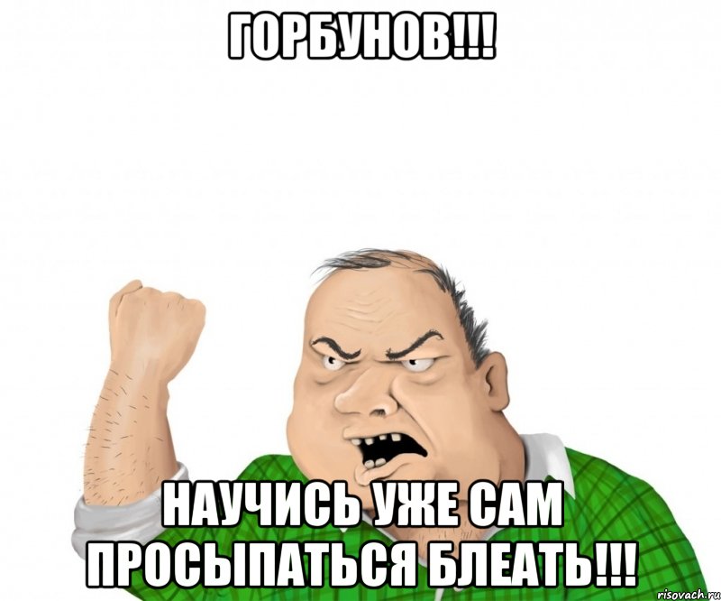 горбунов!!! научись уже сам просыпаться блеать!!!, Мем мужик