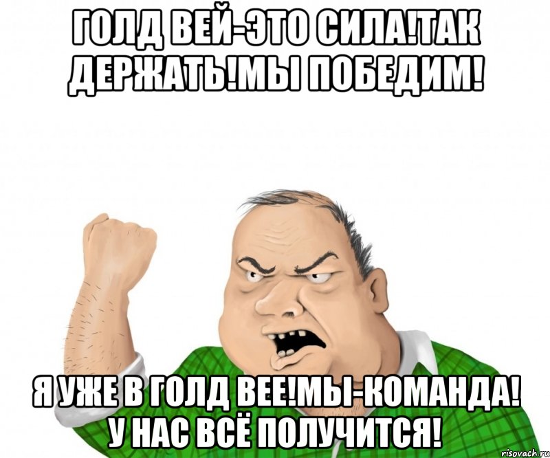 голд вей-это сила!так держать!мы победим! я уже в голд вее!мы-команда! у нас всё получится!