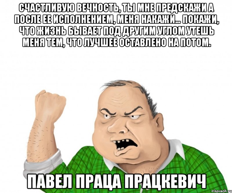 счастливую вечность, ты мне предскажи а после ее исполнением, меня накажи… покажи, что жизнь бывает под другим углом утешь меня тем, что лучшее оставлено на потом. павел праца працкевич, Мем мужик